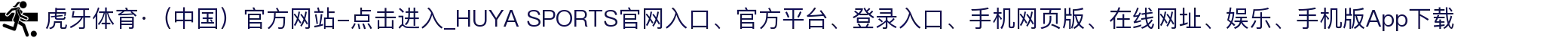 虎牙体育·（中国）官方网站-点击进入_HUYA SPORTS